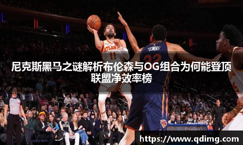 尼克斯黑马之谜解析布伦森与OG组合为何能登顶联盟净效率榜