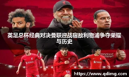 英足总杯经典对决曼联迎战宿敌利物浦争夺荣耀与历史