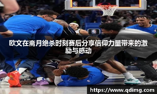 欧文在斋月绝杀时刻赛后分享信仰力量带来的激励与感动